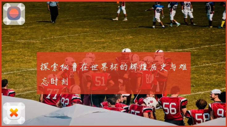 探索秘鲁在世界杯的辉煌历史与难忘时刻