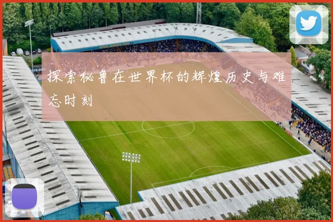 探索秘鲁在世界杯的辉煌历史与难忘时刻