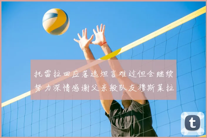 托雷拉回应落选坦言难过但会继续努力深情感谢父亲般队友穆斯莱拉