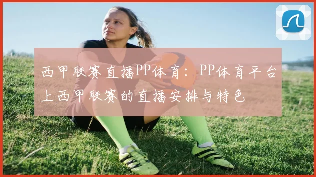 西甲联赛直播PP体育：PP体育平台上西甲联赛的直播安排与特色